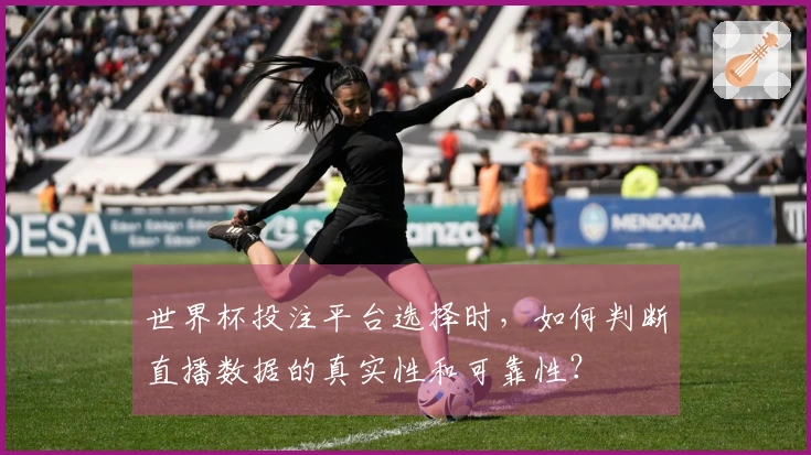 世界杯投注平台选择时，如何判断直播数据的真实性和可靠性？