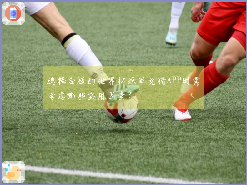 选择合适的世界杯冠军竞猜APP时需考虑哪些实用因素？