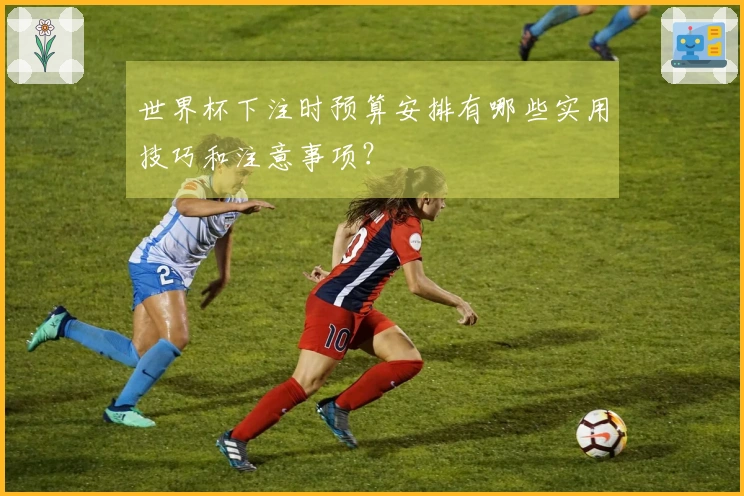 世界杯下注时预算安排有哪些实用技巧和注意事项？
