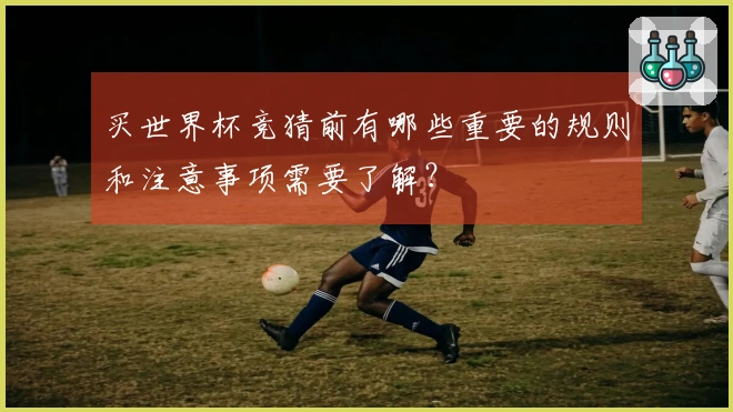 买世界杯竞猜前有哪些重要的规则和注意事项需要了解？