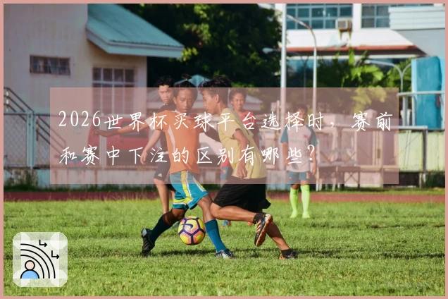 2026世界杯买球平台选择时，赛前和赛中下注的区别有哪些？