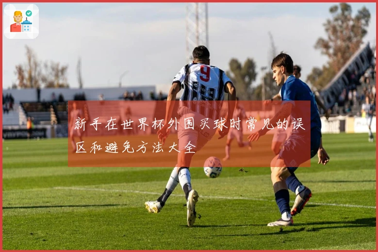 新手在世界杯外围买球时常见的误区和避免方法大全