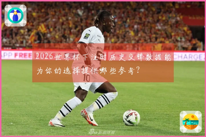 2026世界杯下注时历史交锋数据能为你的选择提供哪些参考？