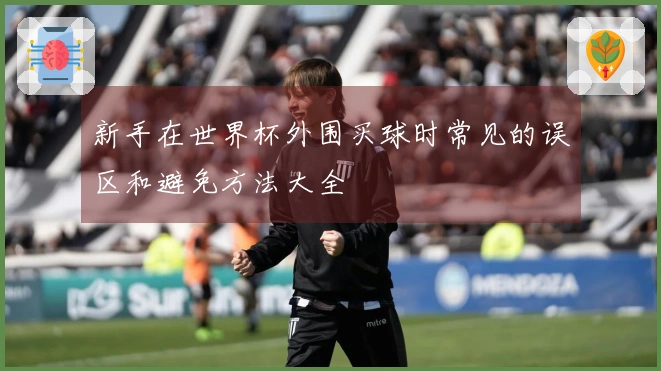 新手在世界杯外围买球时常见的误区和避免方法大全
